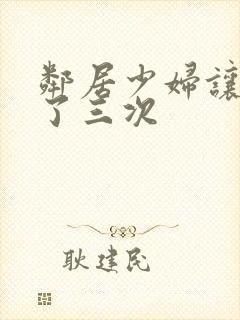 邻居少妇让我爽了三次