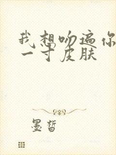 我想吻遍你的每一寸皮肤