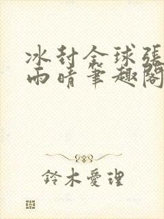 冰封全球张奕方雨晴笔趣阁