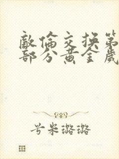 敌伦交换第10部分黄金岁月