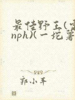 最佳野王(电竞nph)(一坨薯饼)_无拼音