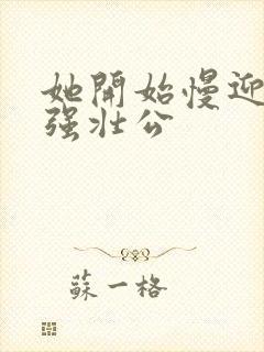 她开始慢迎迎合强壮公