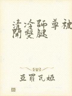 清冷师尊被迫张开双腿