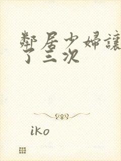 邻居少妇让我爽了三次