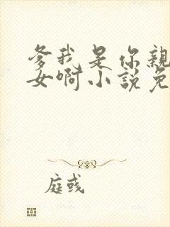 爹我是你亲生闺女啊小说免费阅读