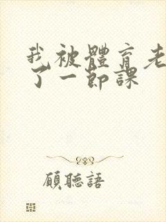 我被体育老师c了一节课