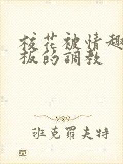 校花被情趣店老板的调教