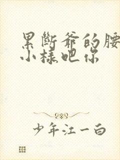 累断爷的腰by小样吧你