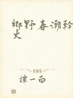 乡野春潮干柴烈火