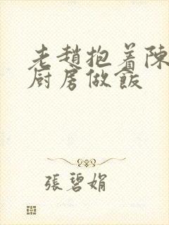 老赵抱着陈婷在厨房做饭