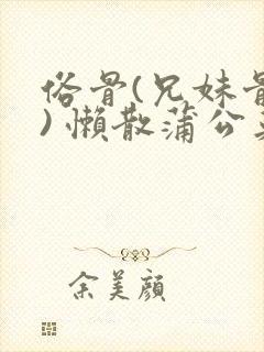 俗骨(兄妹骨科) 懒散蒲公英结局