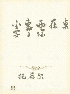 小东西在桌子上要了你