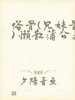 俗骨(兄妹骨科) 懒散蒲公英结局