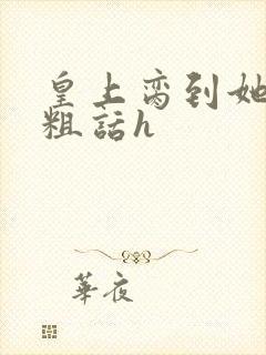 皇上脔到她哭h粗话h