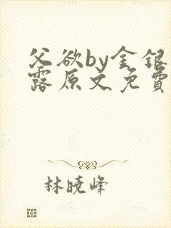 父欲by金银花露原文免费阅读笔趣阁