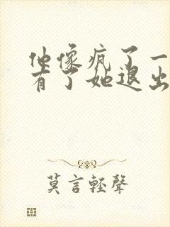 他像疯了一样占有了她退出