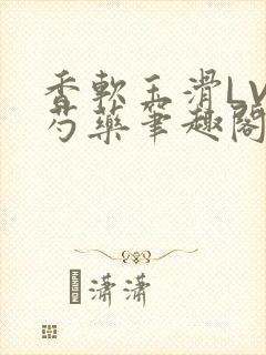 香软玉滑LVL芍药笔趣阁