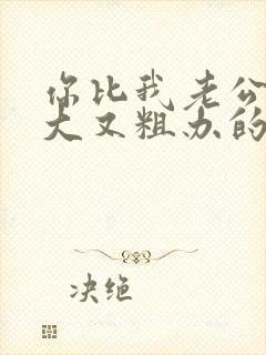 你比我老公的又大又粗办的还舒坦