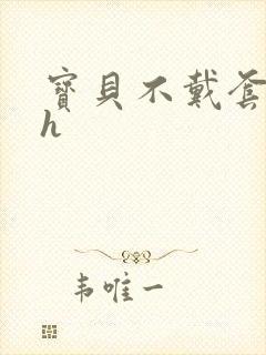 宝贝不戴套套了h