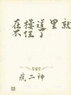 在楼道里就控制不住了