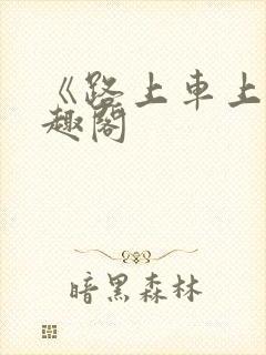 《路上车上》笔趣阁