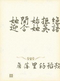 她开始拒绝慢迎迎合她英语