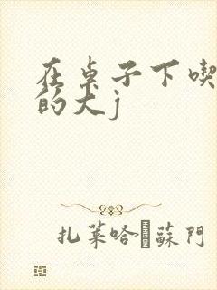 在桌子下吃总裁的大j
