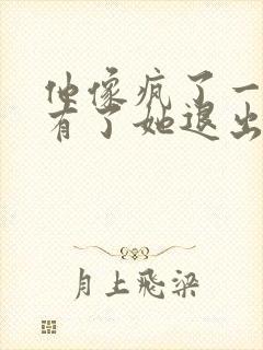 他像疯了一样占有了她退出