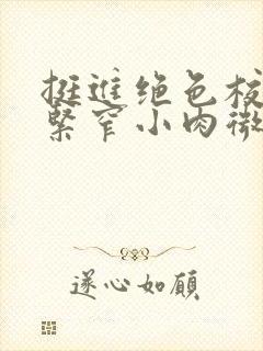 挺进绝色校花的紧窄小肉微博