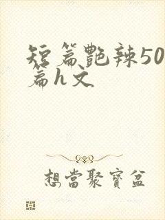 短篇艳辣500篇h文