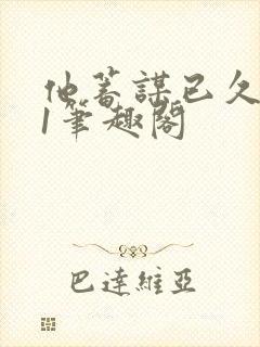 他蓄谋已久1v1笔趣阁