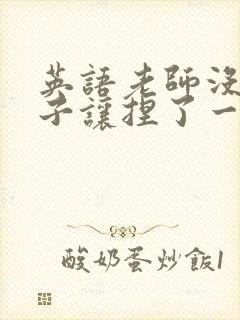 英语老师没带罩子让捏了一节