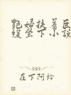 艳妇扶着巨龙缓缓坐下小说