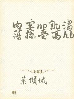 肉宴np饥渴放荡总受高hbl