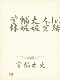 首辅大人1v2林婉婉完结了吗