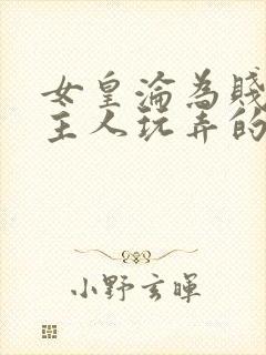 女皇沦为贱妾给主人玩弄的小说