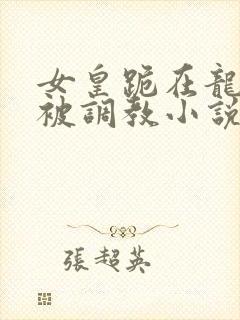 女皇跪在龙椅前被调教小说