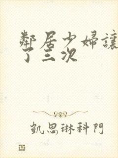 邻居少妇让我爽了三次