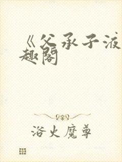 《父承子液》笔趣阁