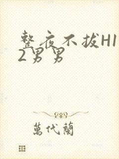 整夜不拔H1V2男男
