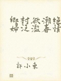 乡村欲潮绝色村妇泛滥春情