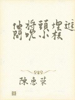 他将头埋进双腿间吮小核