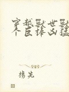 穿越兽世兽王个个巨棒凶猛