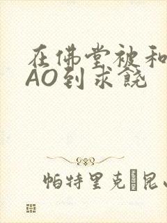 在佛堂被和尚CAO到求饶