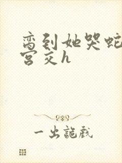 脔到她哭蛇双根宫交h