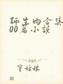 师生肉合集乱500篇小说