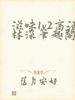 滋味1v2商洛林深笔趣阁