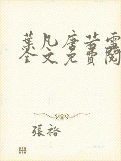 叶凡唐若雪小说全文免费阅读完整版笫3471章