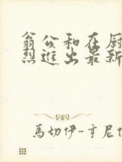 翁公和在厨房猛烈进出最新章节