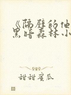 《隔壁的他by黑暗森林小说笔趣》